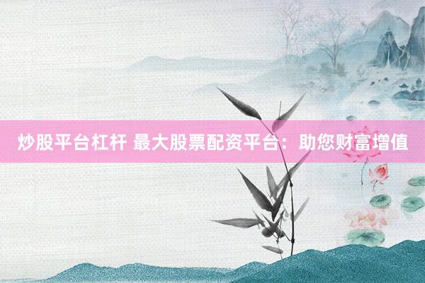 炒股平台杠杆 最大股票配资平台：助您财富增值