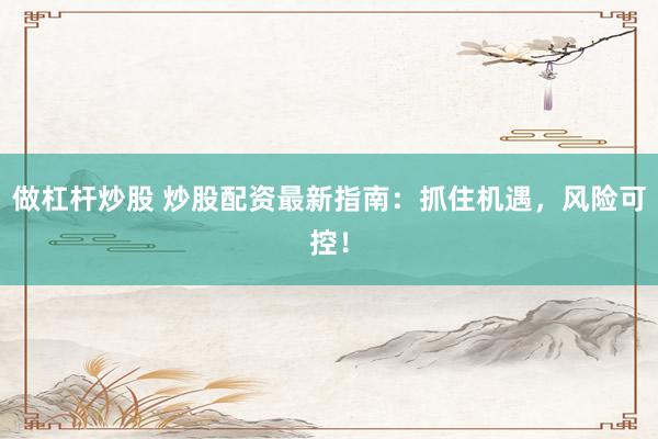做杠杆炒股 炒股配资最新指南：抓住机遇，风险可控！