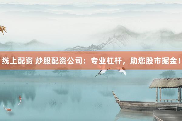 线上配资 炒股配资公司：专业杠杆，助您股市掘金！