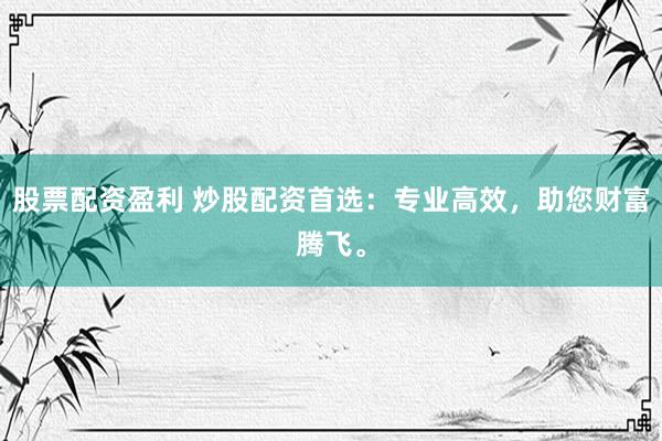 股票配资盈利 炒股配资首选：专业高效，助您财富腾飞。