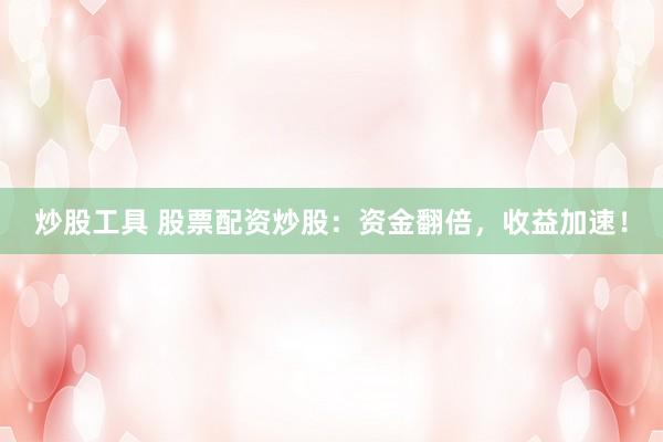 炒股工具 股票配资炒股：资金翻倍，收益加速！