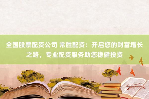 全国股票配资公司 常胜配资：开启您的财富增长之路，专业配资服务助您稳健投资