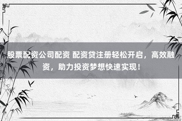 股票配资公司配资 配资贷注册轻松开启，高效融资，助力投资梦想快速实现！