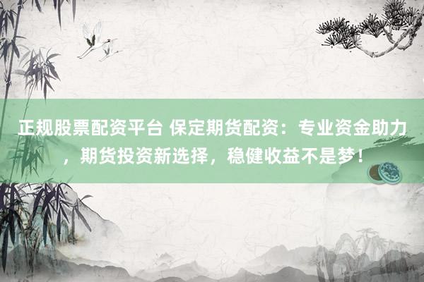 正规股票配资平台 保定期货配资：专业资金助力，期货投资新选择，稳健收益不是梦！