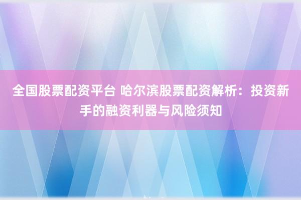 全国股票配资平台 哈尔滨股票配资解析：投资新手的融资利器与风险须知