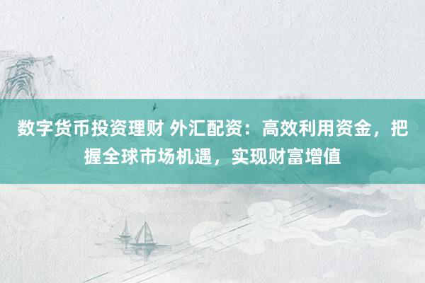 数字货币投资理财 外汇配资：高效利用资金，把握全球市场机遇，实现财富增值