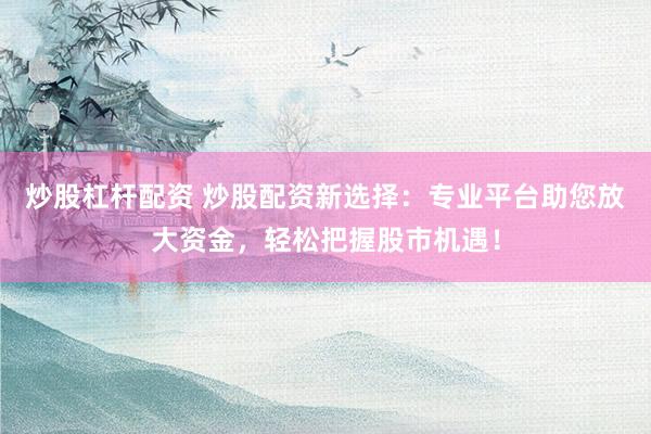 炒股杠杆配资 炒股配资新选择:专业平台助您放大资金,轻松把握股市机遇!