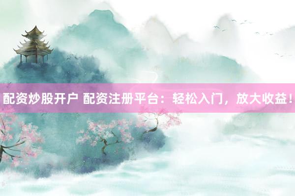 配资炒股开户 配资注册平台：轻松入门，放大收益！