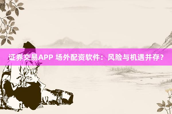 证券交易APP 场外配资软件:风险与机遇并存?