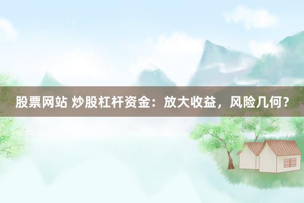 股票网站 炒股杠杆资金：放大收益，风险几何？