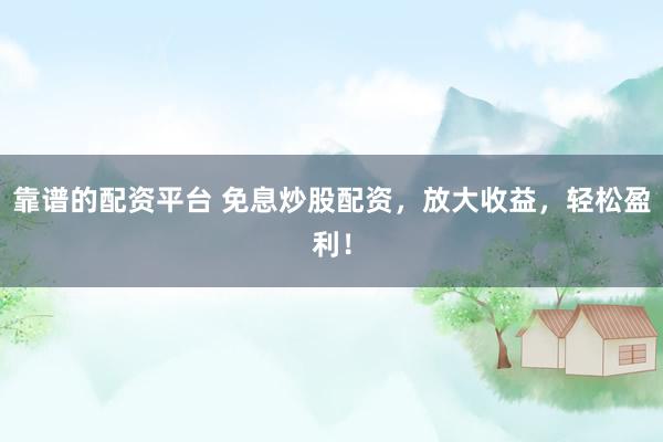 靠谱的配资平台 免息炒股配资，放大收益，轻松盈利！