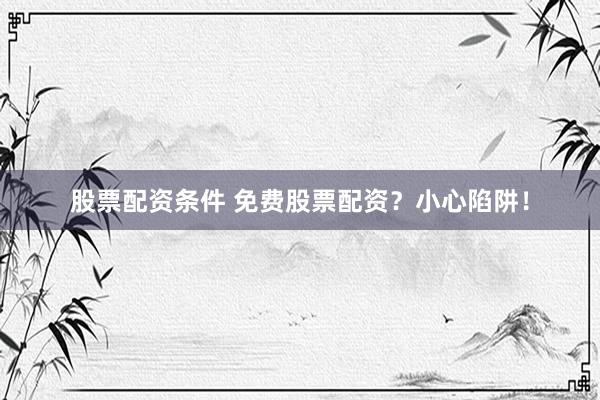 股票配资条件 免费股票配资?小心陷阱!