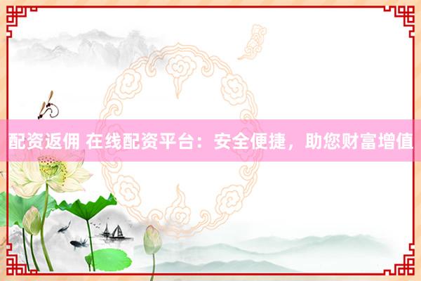 配资返佣 在线配资平台：安全便捷，助您财富增值