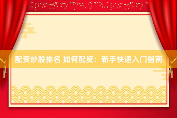 配资炒股排名 如何配资:新手快速入门指南