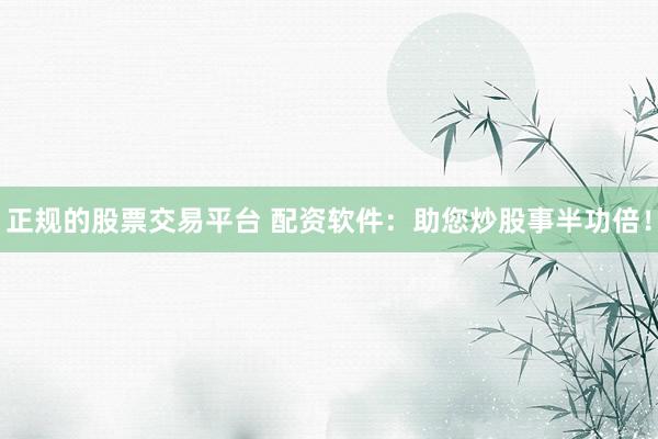 正规的股票交易平台 配资软件：助您炒股事半功倍！