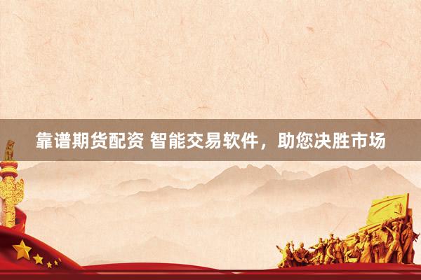 靠谱期货配资 智能交易软件,助您决胜市场