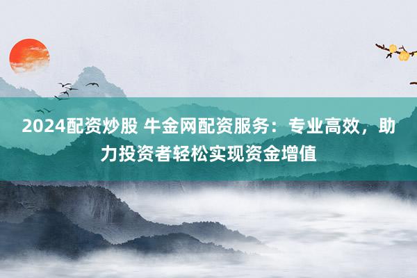 2024配资炒股 牛金网配资服务:专业高效,助力投资者轻松实现资金增值