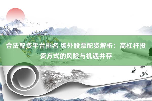 合法配资平台排名 场外股票配资解析:高杠杆投资方式的风险与机遇并存
