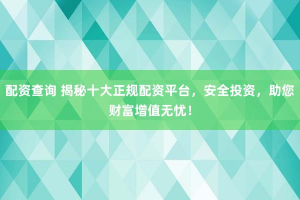 配资查询 揭秘十大正规配资平台，安全投资，助您财富增值无忧！