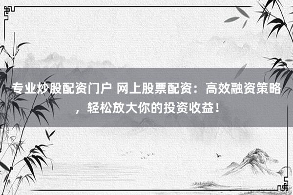 专业炒股配资门户 网上股票配资:高效融资策略,轻松放大你的投资收益!