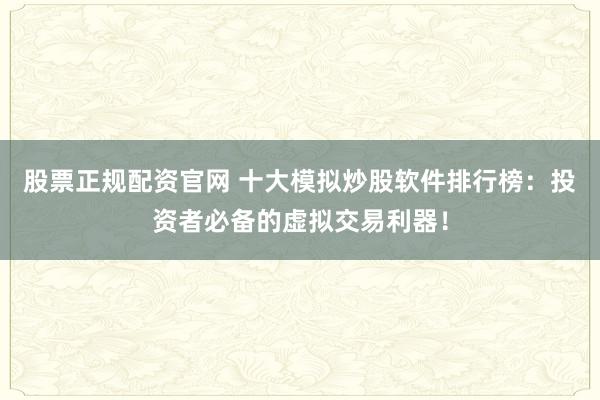 股票正规配资官网 十大模拟炒股软件排行榜：投资者必备的虚拟交易利器！