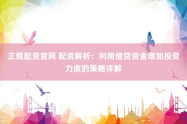 正规配资官网 配资解析：利用借贷资金增加投资力度的策略详解