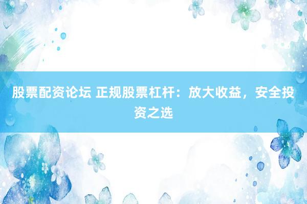 股票配资论坛 正规股票杠杆：放大收益，安全投资之选