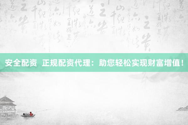 安全配资  正规配资代理：助您轻松实现财富增值！