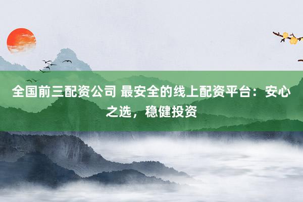全国前三配资公司 最安全的线上配资平台：安心之选，稳健投资