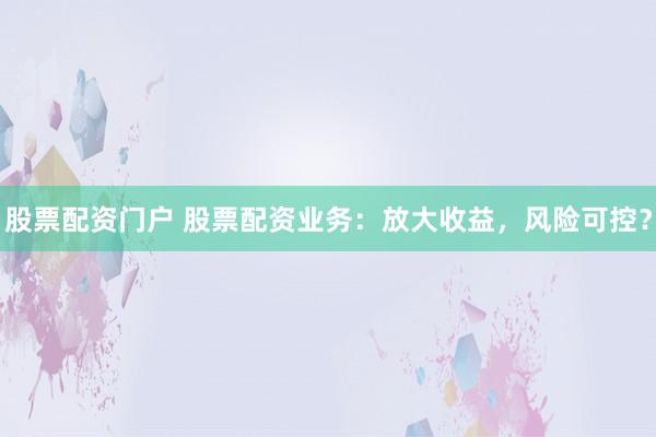 股票配资门户 股票配资业务：放大收益，风险可控？