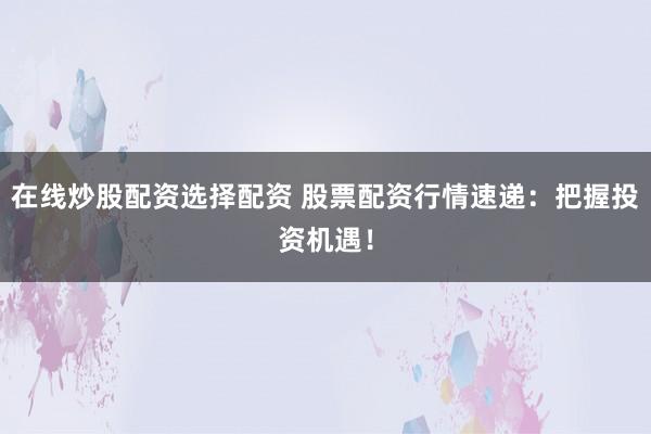 在线炒股配资选择配资 股票配资行情速递:把握投资机遇!