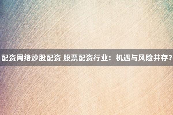 配资网络炒股配资 股票配资行业：机遇与风险并存？