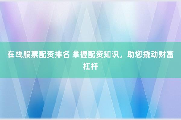 在线股票配资排名 掌握配资知识,助您撬动财富杠杆