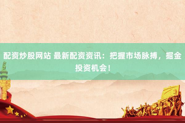 配资炒股网站 最新配资资讯：把握市场脉搏，掘金投资机会！