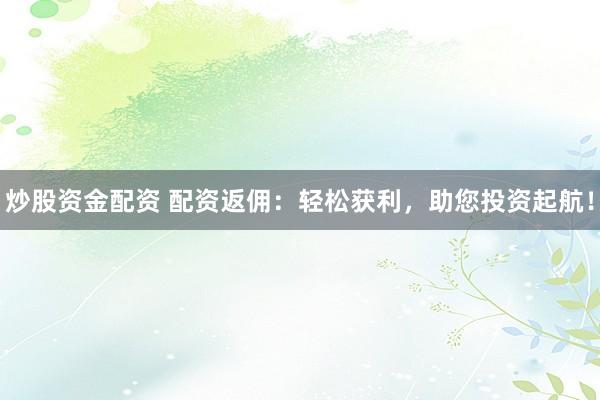 炒股资金配资 配资返佣：轻松获利，助您投资起航！