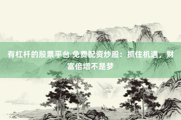 有杠杆的股票平台 免费配资炒股：抓住机遇，财富倍增不是梦