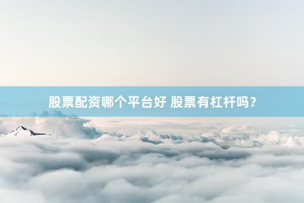 股票配资哪个平台好 股票有杠杆吗？