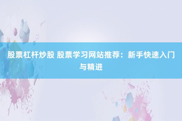 股票杠杆炒股 股票学习网站推荐：新手快速入门与精进