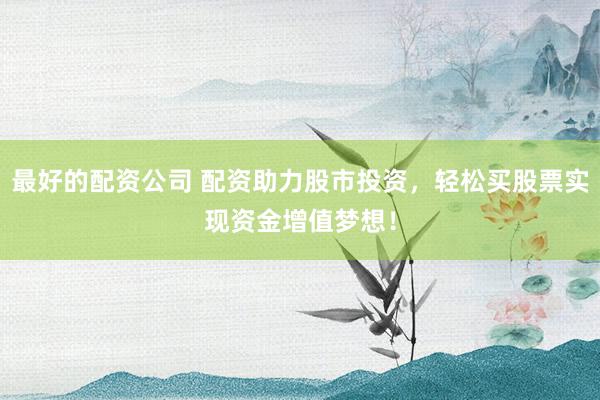 最好的配资公司 配资助力股市投资,轻松买股票实现资金增值梦想!