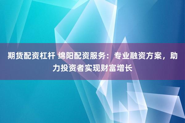 期货配资杠杆 绵阳配资服务:专业融资方案,助力投资者实现财富增长