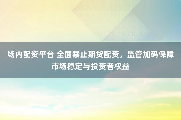 场内配资平台 全面禁止期货配资,监管加码保障市场稳定与投资者权益